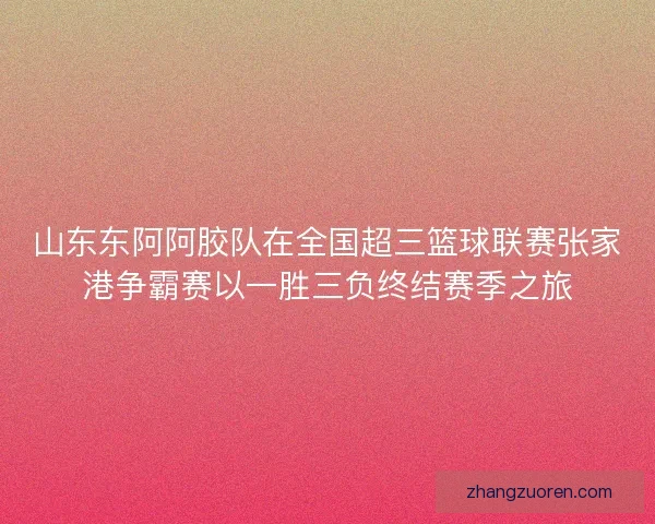 山东东阿阿胶队在全国超三篮球联赛张家港争霸赛以一胜三负终结赛季之旅